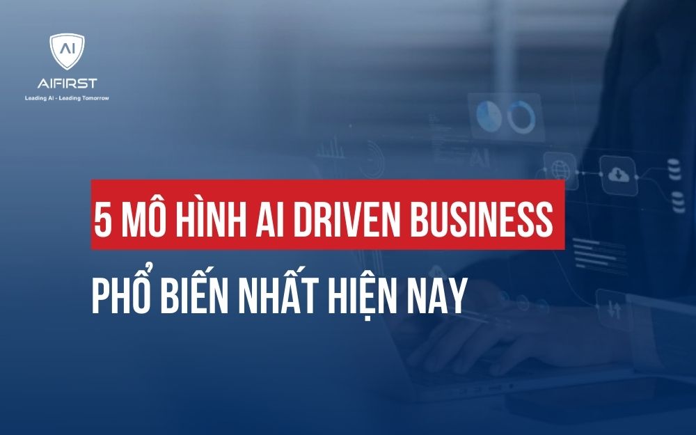 5 MÔ HÌNH AI DRIVEN BUSINESS PHỔ BIẾN NHẤT HIỆN NAY